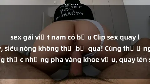 sex gái việt nam có bầu Clip sex quay lén hot nhất hôm nay, siêu nóng không thể bỏ qua! Cùng thưởng thức những pha vàng khoe vếu, quay lén siêu phê chỉ có tại đây!