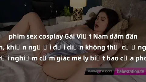 phim sex cosplay Gái Việt Nam dâm đãng làm tình say đắm, khiến người đối diện không thể cưỡng lại được. Hãy trải nghiệm cảm giác mê ly biết bao của phong cách yêu đương đậm chất dân tộc!