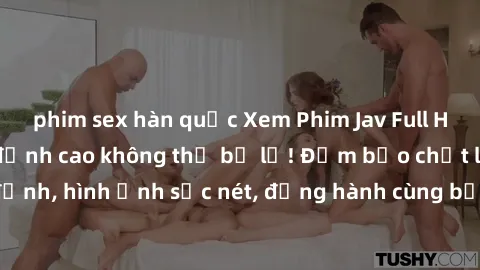 phim sex hàn quốc Xem Phim Jav Full HD: Những bộ phim đỉnh cao không thể bỏ lỡ! Đảm bảo chất lượng ổn định, hình ảnh sắc nét, đồng hành cùng bạn trong những giây phút thư giãn!