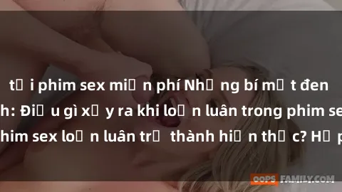 tải phim sex miễn phí Những bí mật đen tối trong gia đình: Điều gì xảy ra khi loạn luân trong phim sex loạn luân trở thành hiện thực? Hấp dẫn và gây sốc!
