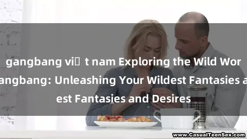 gangbang việt nam Exploring the Wild World of Sex Gangbang: Unleashing Your Wildest Fantasies and Desires