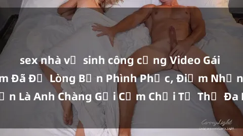 sex nhà vệ sinh công cộng Video Gái Việt Gangbang Xem Đã Để Lòng Bồn Phình Phục, Điểm Nhấn Là Anh Chàng Gợi Cảm Chơi Tư Thế Đa Dạng và Phê Đê Mê