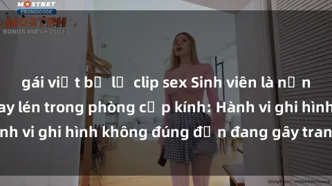gái việt bị lộ clip sex Sinh viên là nạn nhân của video quay lén trong phòng cấp kính: Hành vi ghi hình không đúng đắn đang gây tranh cãi lớn