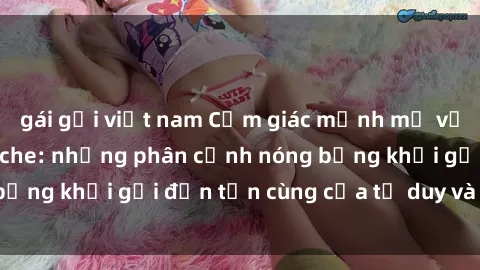 gái gọi việt nam Cảm giác mạnh mẽ với sex BDSM không che: những phân cảnh nóng bỏng khơi gợi đến tận cùng của tư duy và cơ thể.