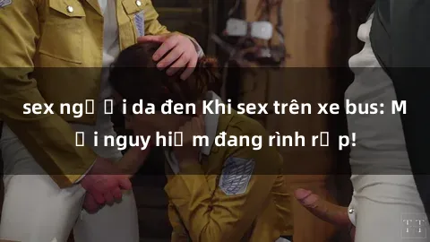sex người da đen Khi sex trên xe bus: Mối nguy hiểm đang rình rập!