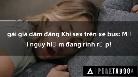 gái già dâm đãng Khi sex trên xe bus: Mối nguy hiểm đang rình rập!