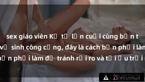sex giáo viên Kể từ lần cuối cùng bạn thực hành sex nhà vệ sinh công cộng, đây là cách bạn phải làm để tránh rủi ro và tối ưu trải nghiệm.