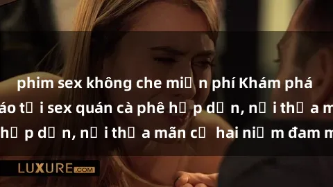 phim sex không che miễn phí Khám phá không gian độc đáo tại sex quán cà phê hấp dẫn, nơi thỏa mãn cả hai niềm đam mê