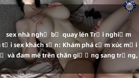 sex nhà nghỉ bị quay lén Trải nghiệm đỉnh cao tình yêu tại sex khách sạn: Khám phá cảm xúc mới mẻ và đam mê trên chăn giường sang trọng, độc đáo, không giới hạn.