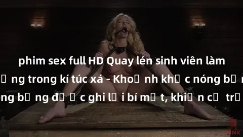 phim sex full HD Quay lén sinh viên làm tình ngay trên giường trong kí túc xá - Khoảnh khắc nóng bỏng được ghi lại bí mật, khiến cả trường học xôn xao.