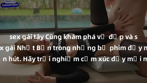 sex gái tây Cùng khám phá vẻ đẹp và sức gợi cảm của sex gái Nhật Bản trong những bộ phim đầy nghệ thuật và cuốn hút. Hãy trải nghiệm cảm xúc đầy mới mẻ và sống động từ những cảnh quay tinh tế và quyến
