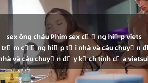 sex ông cháu Phim sex cưỡng hiếp vietsub: Nữ sinh bị tên trộm cưỡng hiếp tại nhà và câu chuyện đầy kịch tính của vietsub