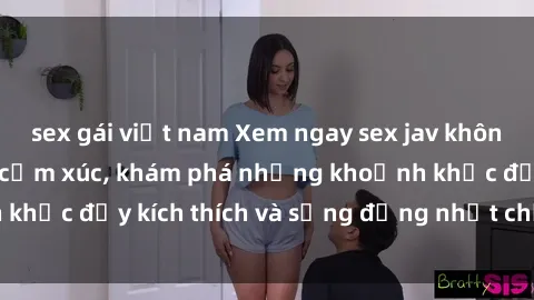sex gái việt nam Xem ngay sex jav không che để thỏa mãn cảm xúc, khám phá những khoảnh khắc đầy kích thích và sống động nhất chỉ trong click!