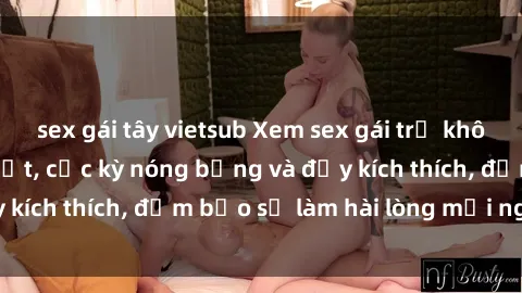 sex gái tây vietsub Xem sex gái trẻ không che hấp dẫn nhất, cực kỳ nóng bỏng và đầy kích thích, đảm bảo sẽ làm hài lòng mọi người!
