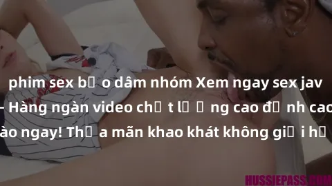 phim sex bạo dâm nhóm Xem ngay sex jav full HD miễn phí - Hàng ngàn video chất lượng cao đỉnh cao chỉ cần click vào ngay! Thỏa mãn khao khát không giới hạn, đón chờ những trải nghiệm mới lạ!
