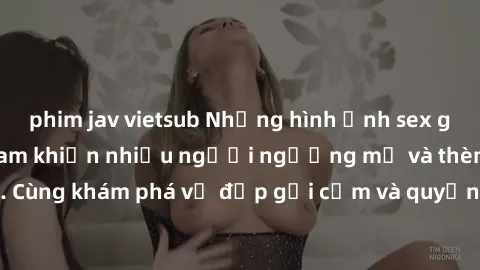 phim jav vietsub Những hình ảnh sex gái sinh viên Việt Nam khiến nhiều người ngưỡng mộ và thèm khát. Cùng khám phá vẻ đẹp gợi cảm và quyến rũ của những cô gái trẻ này.