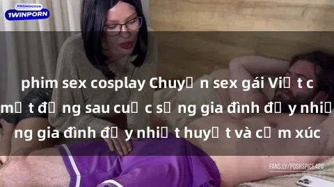 phim sex cosplay Chuyện sex gái Việt có chồng: Những bí mật đằng sau cuộc sống gia đình đầy nhiệt huyết và cảm xúc