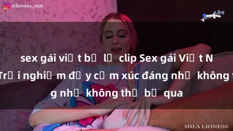 sex gái việt bị lộ clip Sex gái Việt Nam có con: Trải nghiệm đầy cảm xúc đáng nhớ không thể bỏ qua