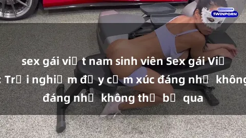 sex gái việt nam sinh viên Sex gái Việt Nam có con: Trải nghiệm đầy cảm xúc đáng nhớ không thể bỏ qua