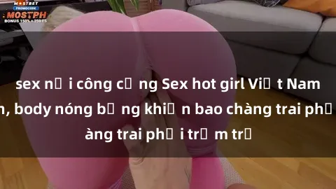 sex nơi công cộng Sex hot girl Việt Nam: Mặt xinh, body nóng bỏng khiến bao chàng trai phải trầm trồ