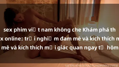 sex phim việt nam không che Khám phá thế giới mới của sex online: trải nghiệm đam mê và kích thích mọi giác quan ngay từ hôm nay!