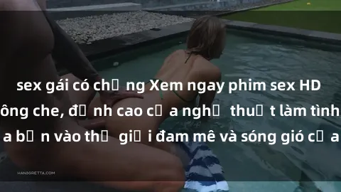sex gái có chồng Xem ngay phim sex HD chất lượng cao không che, đỉnh cao của nghệ thuật làm tình, đưa bạn vào thế giới đam mê và sóng gió của tình yêu không giới hạn.
