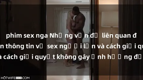 phim sex nga Những vấn đề liên quan đến việc tiếp cận thông tin về sex người lớn và cách giải quyết không gây ảnh hưởng đến trẻ em