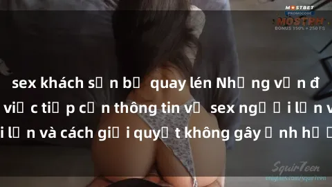 sex khách sạn bị quay lén Những vấn đề liên quan đến việc tiếp cận thông tin về sex người lớn và cách giải quyết không gây ảnh hưởng đến trẻ em