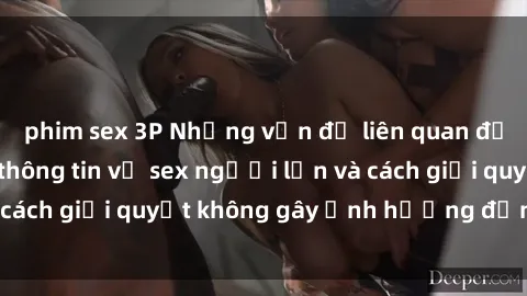 phim sex 3P Những vấn đề liên quan đến việc tiếp cận thông tin về sex người lớn và cách giải quyết không gây ảnh hưởng đến trẻ em