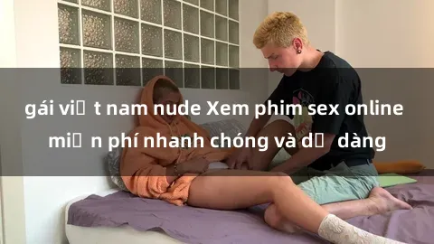 gái việt nam nude Xem phim sex online miễn phí nhanh chóng và dễ dàng