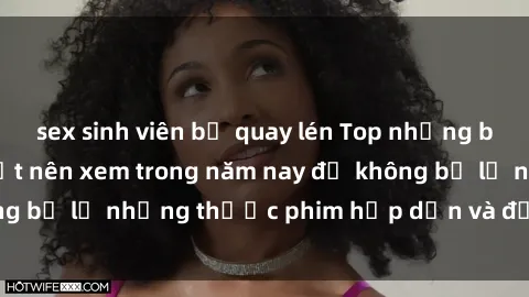 sex sinh viên bị quay lén Top những bộ phim sex hay nhất nên xem trong năm nay để không bỏ lỡ những thước phim hấp dẫn và đầy kịch tính.