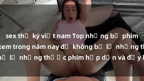 sex thư ký việt nam Top những bộ phim sex hay nhất nên xem trong năm nay để không bỏ lỡ những thước phim hấp dẫn và đầy kịch tính.