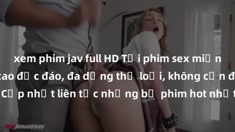 xem phim jav full HD Tải phim sex miễn phí chất lượng cao độc đáo, đa dạng thể loại, không cần đăng ký tài khoản. Cập nhật liên tục những bộ phim hot nhất trên thị trường. Sự lựa chọn hàng đầu cho ngư