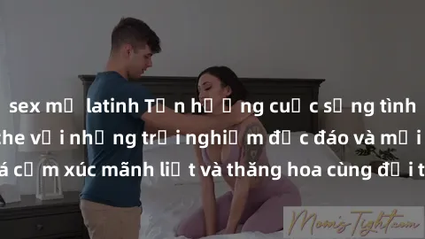 sex mỹ latinh Tận hưởng cuộc sống tình dục online không che với những trải nghiệm độc đáo và mới lạ. Khám phá cảm xúc mãnh liệt và thăng hoa cùng đối tác tại các trang web chuyên nghiệp.