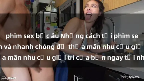phim sex bắc âu Những cách tải phim sex về máy đơn giản và nhanh chóng để thỏa mãn nhu cầu giải trí của bạn ngay tại nhà