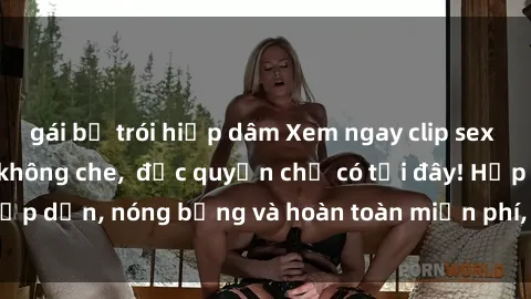 gái bị trói hiếp dâm Xem ngay clip sex không che cực hot, không che,  độc quyền chỉ có tại đây! Hấp dẫn, nóng bỏng và hoàn toàn miễn phí, không thể bỏ qua!