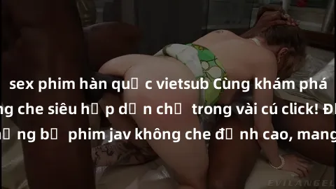 sex phim hàn quốc vietsub Cùng khám phá thế giới jav không che siêu hấp dẫn chỉ trong vài cú click! Đắm chìm trong những bộ phim jav không che đỉnh cao, mang lại trải nghiệm thú vị và đầy kích thích.