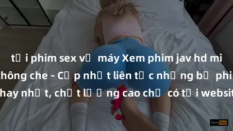 tải phim sex về máy Xem phim jav hd miễn phí đỉnh cao không che - Cập nhật liên tục những bộ phim sex hay nhất, chất lượng cao chỉ có tại website chuyên nghiệp hàng đầu.