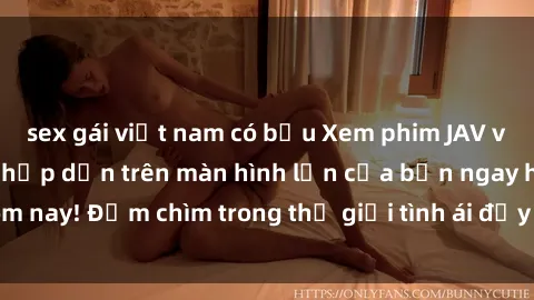 sex gái việt nam có bầu Xem phim JAV vietsub mới nhất và hấp dẫn trên màn hình lớn của bạn ngay hôm nay! Đắm chìm trong thế giới tình ái đầy nóng bỏng và kích thích.
