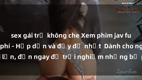 sex gái trẻ không che Xem phim jav full HD online miễn phí - Hấp dẫn và đầy đủ nhất  Dành cho người lớn, đến ngay để trải nghiệm những bộ phim hấp dẫn và hấp dẫn.