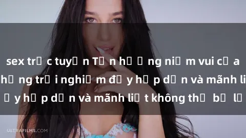 sex trực tuyến Tận hưởng niềm vui của sex với gái trẻ: những trải nghiệm đầy hấp dẫn và mãnh liệt không thể bỏ lỡ