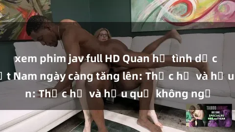 xem phim jav full HD Quan hệ tình dục của nữ sinh Việt Nam ngày càng tăng lên: Thực hư và hậu quả không ngờ