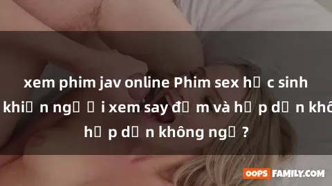 xem phim jav online Phim sex học sinh: Điều gì khiến người xem say đắm và hấp dẫn không ngờ?