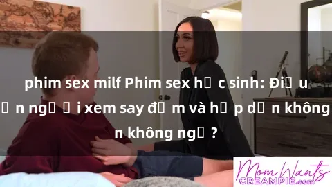 phim sex milf Phim sex học sinh: Điều gì khiến người xem say đắm và hấp dẫn không ngờ?