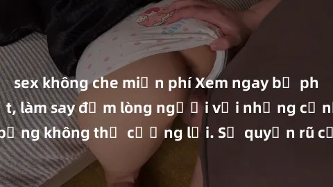 sex không che miễn phí Xem ngay bộ phim sex milf hot nhất, làm say đắm lòng người với những cảnh nóng bỏng không thể cưỡng lại. Sự quyến rũ của MILF sẽ khiến bạn mãnh liệt!