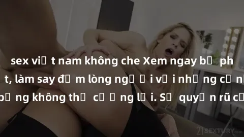 sex việt nam không che Xem ngay bộ phim sex milf hot nhất, làm say đắm lòng người với những cảnh nóng bỏng không thể cưỡng lại. Sự quyến rũ của MILF sẽ khiến bạn mãnh liệt!