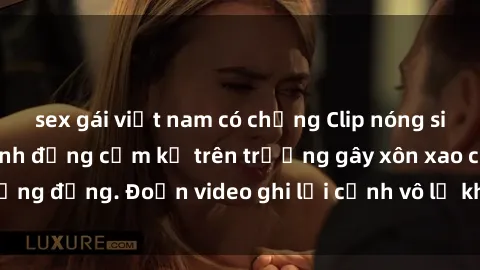 sex gái việt nam có chồng Clip nóng sinh viên gây sốc: Hành động cấm kỵ trên trường gây xôn xao cộng đồng. Đoạn video ghi lại cảnh vô lễ khiến dư luận bức xúc.