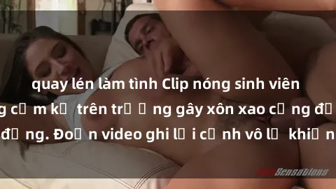 quay lén làm tình Clip nóng sinh viên gây sốc: Hành động cấm kỵ trên trường gây xôn xao cộng đồng. Đoạn video ghi lại cảnh vô lễ khiến dư luận bức xúc.