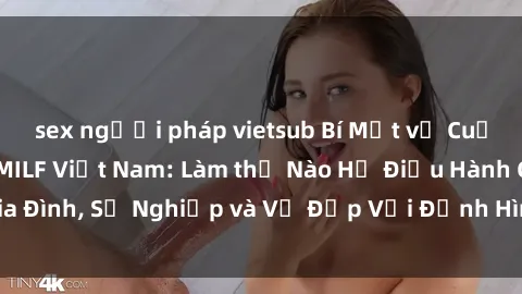 sex người pháp vietsub Bí Mật về Cuộc Sống Của Các MILF Việt Nam: Làm thế Nào Họ Điều Hành Gia Đình, Sự Nghiệp và Vẻ Đẹp Với Định Hình Văn Hóa Đương Đại