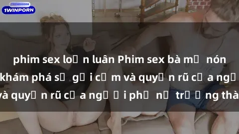 phim sex loạn luân Phim sex bà mẹ nóng bỏng: Hành trình khám phá sự gợi cảm và quyến rũ của người phụ nữ trưởng thành.